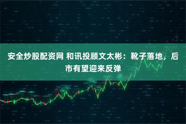 安全炒股配资网 和讯投顾文太彬：靴子落地，后市有望迎来反弹