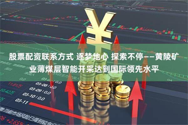 股票配资联系方式 逐梦地心 探索不停——黄陵矿业薄煤层智能开采达到国际领先水平
