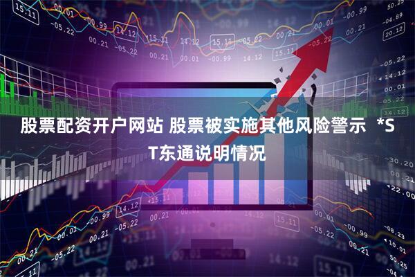 股票配资开户网站 股票被实施其他风险警示  *ST东通说明情况