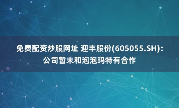 免费配资炒股网址 迎丰股份(605055.SH)：公司暂未和泡泡玛特有合作