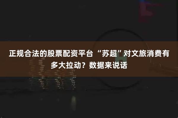 正规合法的股票配资平台 “苏超”对文旅消费有多大拉动?数据来说话