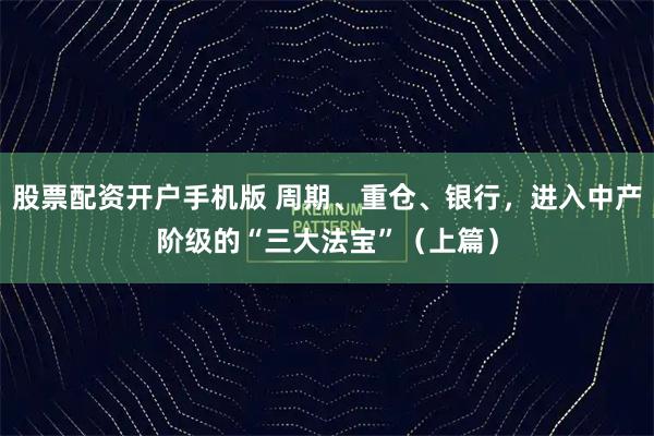 股票配资开户手机版 周期、重仓、银行，进入中产阶级的“三大法宝”（上篇）