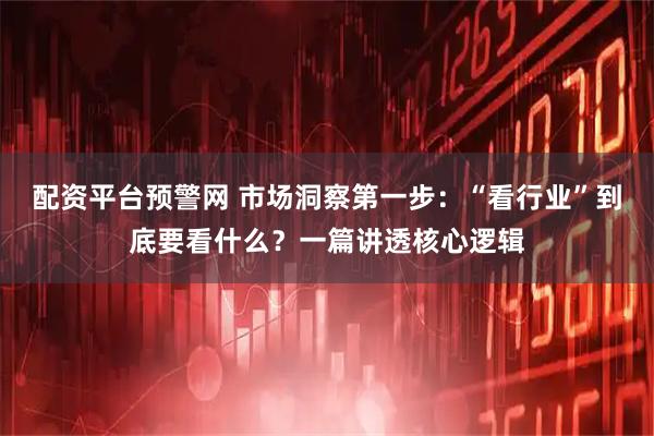 配资平台预警网 市场洞察第一步：“看行业”到底要看什么？一篇讲透核心逻辑