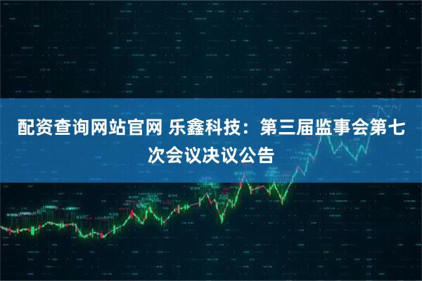 配资查询网站官网 乐鑫科技：第三届监事会第七次会议决议公告