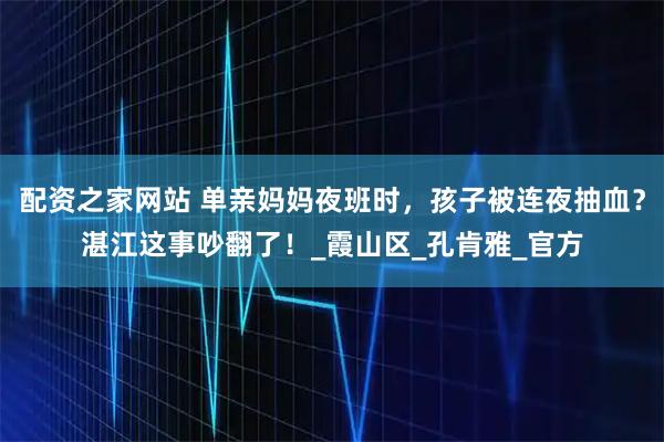 配资之家网站 单亲妈妈夜班时，孩子被连夜抽血？湛江这事吵翻了！_霞山区_孔肯雅_官方