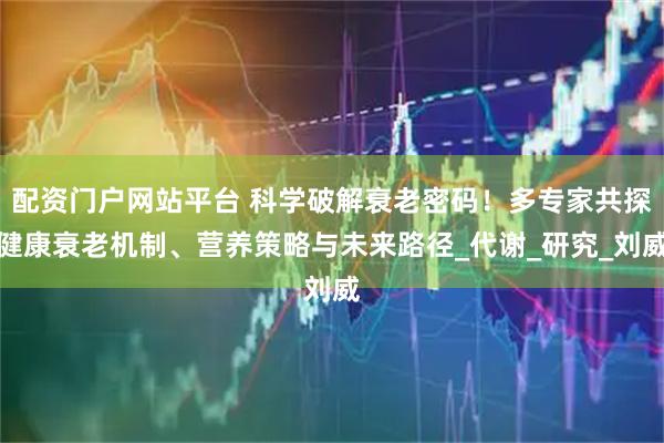 配资门户网站平台 科学破解衰老密码！多专家共探健康衰老机制、营养策略与未来路径_代谢_研究_刘威