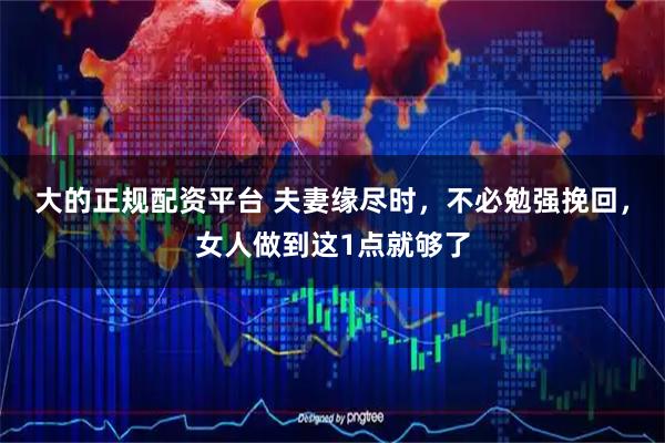 大的正规配资平台 夫妻缘尽时，不必勉强挽回，女人做到这1点就够了