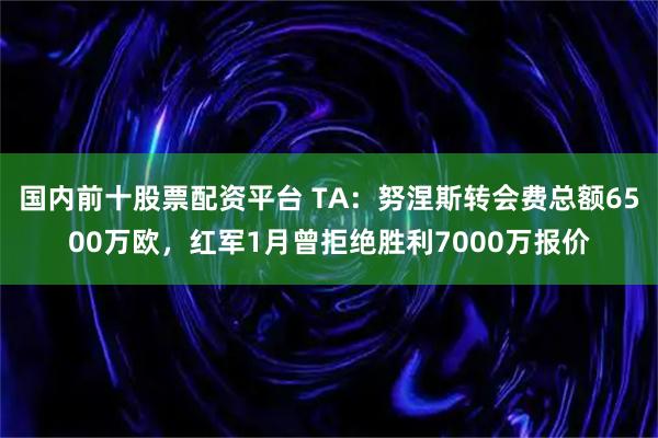 国内前十股票配资平台 TA：努涅斯转会费总额6500万欧，红军1月曾拒绝胜利7000万报价