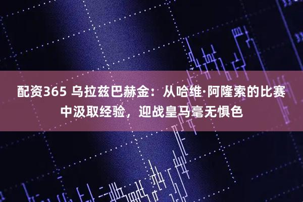配资365 乌拉兹巴赫金：从哈维·阿隆索的比赛中汲取经验，迎战皇马毫无惧色