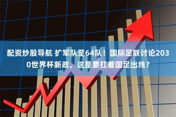 配资炒股导航 扩军队至64队！国际足联讨论2030世界杯新政，这是要扛着国足出线？
