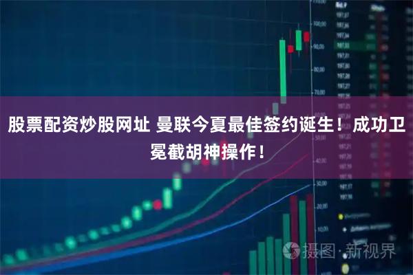 股票配资炒股网址 曼联今夏最佳签约诞生！成功卫冕截胡神操作！