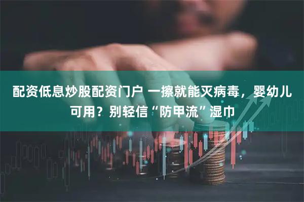 配资低息炒股配资门户 一擦就能灭病毒，婴幼儿可用？别轻信“防甲流”湿巾
