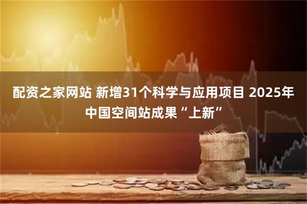 配资之家网站 新增31个科学与应用项目 2025年中国空间站成果“上新”