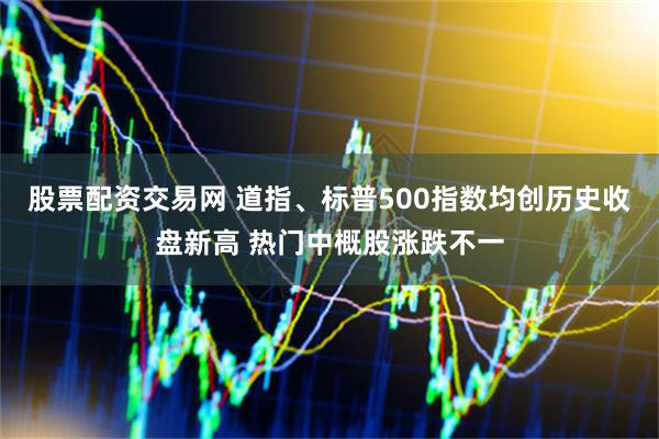 股票配资交易网 道指、标普500指数均创历史收盘新高 热门中概股涨跌不一